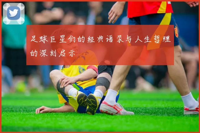 足球巨星们的经典语录与人生哲理的深刻启示