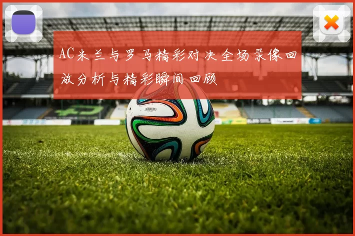 AC米兰与罗马精彩对决全场录像回放分析与精彩瞬间回顾