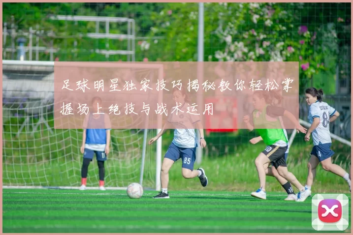 足球明星独家技巧揭秘教你轻松掌握场上绝技与战术运用
