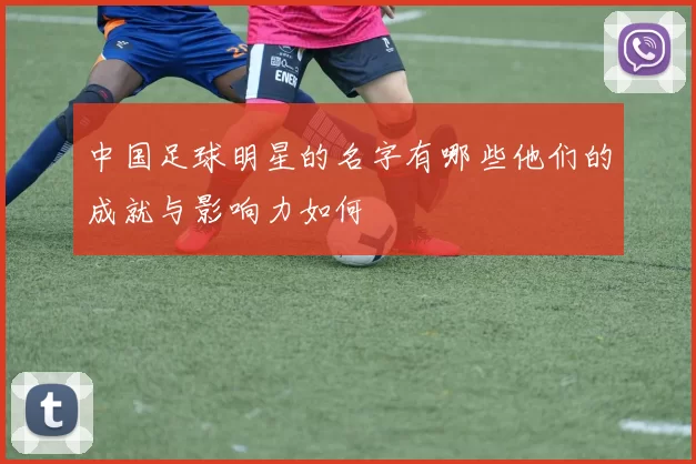 中国足球明星的名字有哪些他们的成就与影响力如何