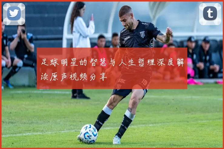 足球明星的智慧与人生哲理深度解读原声视频分享