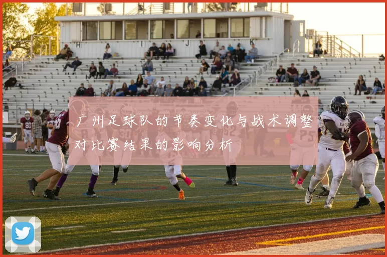 广州足球队的节奏变化与战术调整对比赛结果的影响分析
