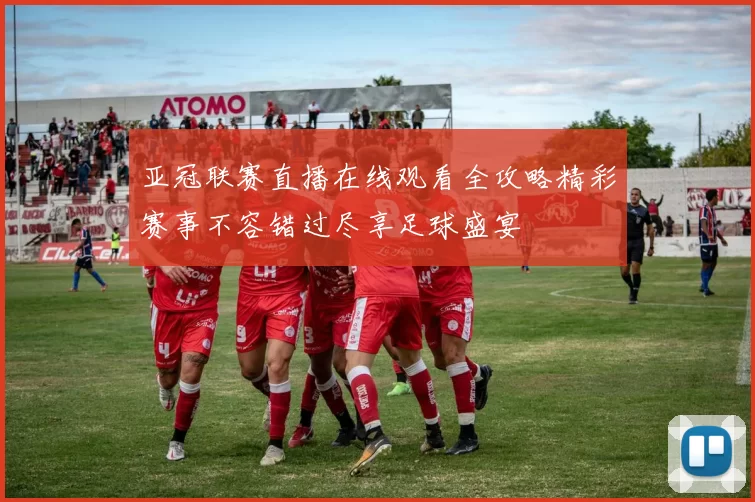 亚冠联赛直播在线观看全攻略精彩赛事不容错过尽享足球盛宴
