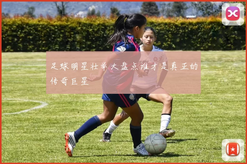 足球明星壮举大盘点谁才是真正的传奇巨星