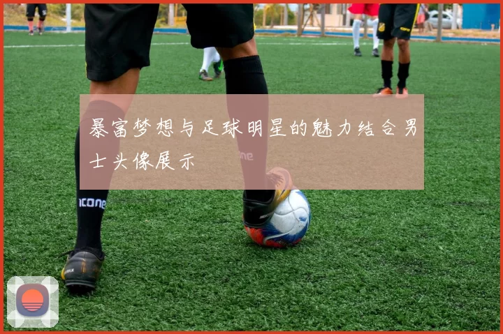 暴富梦想与足球明星的魅力结合男士头像展示