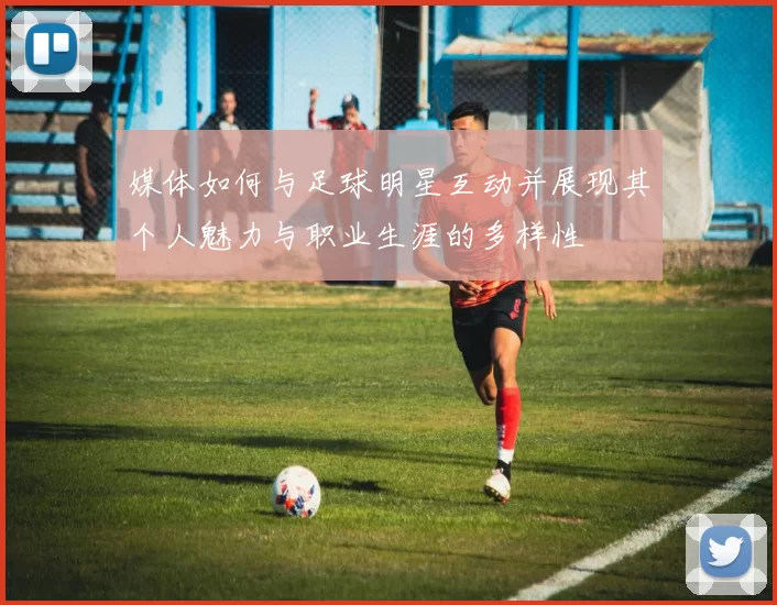 媒体如何与足球明星互动并展现其个人魅力与职业生涯的多样性