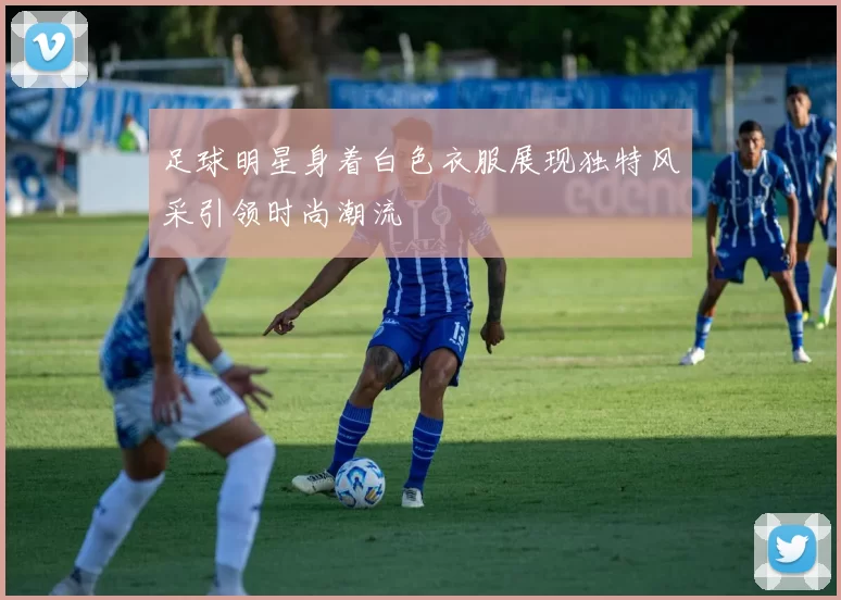 足球明星身着白色衣服展现独特风采引领时尚潮流