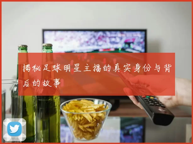 揭秘足球明星主播的真实身份与背后的故事