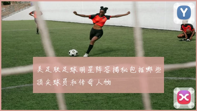 美足联足球明星阵容揭秘包括哪些顶尖球员和传奇人物