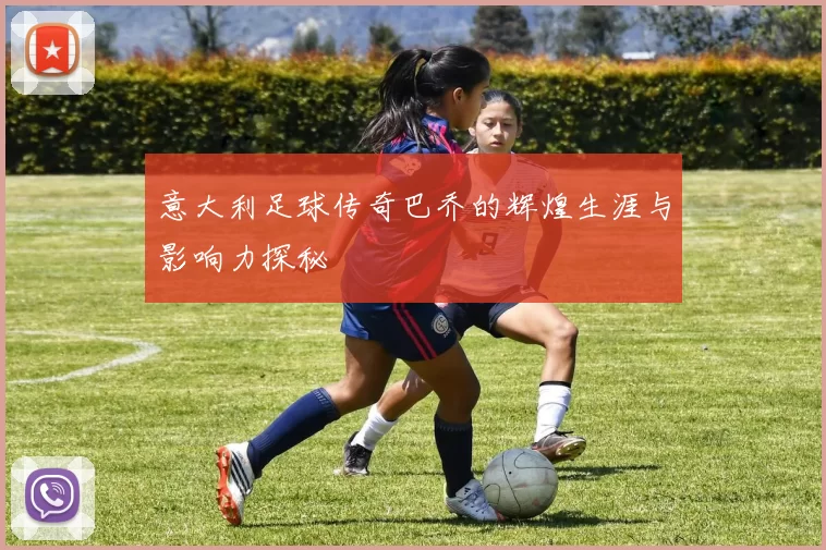 意大利足球传奇巴乔的辉煌生涯与影响力探秘