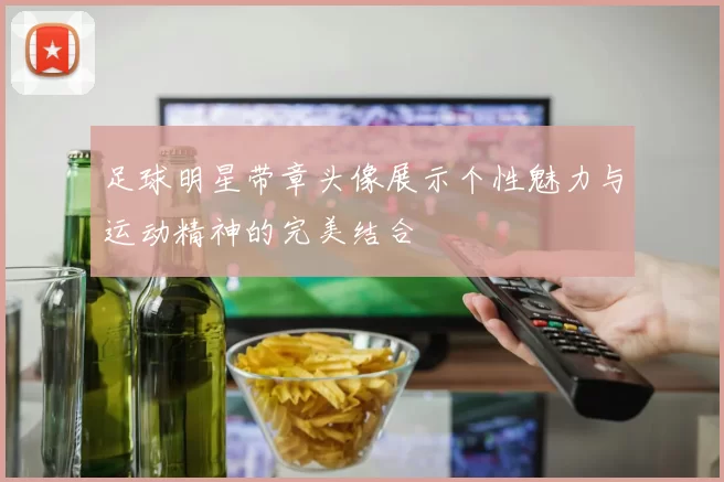 足球明星带章头像展示个性魅力与运动精神的完美结合