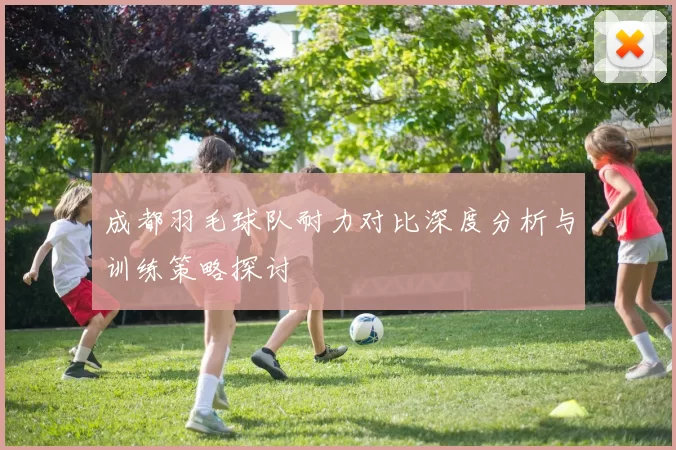 成都羽毛球队耐力对比深度分析与训练策略探讨