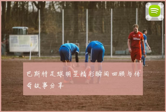 巴斯特足球明星精彩瞬间回顾与传奇故事分享
