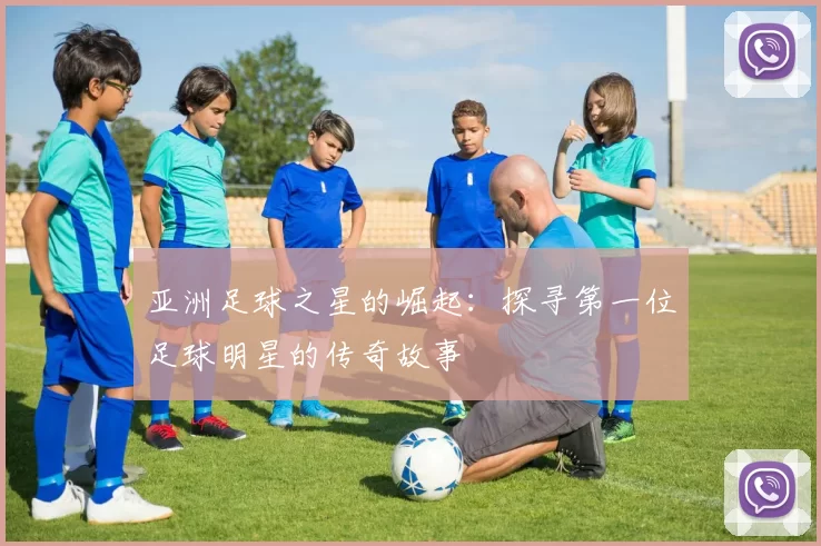亚洲足球之星的崛起：探寻第一位足球明星的传奇故事