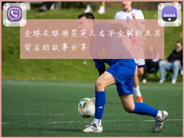 全球足球明星英文名字全解析及其背后的故事分享