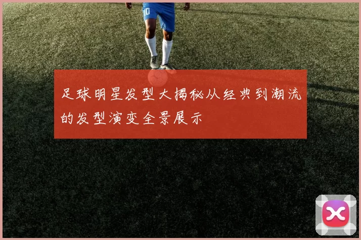 足球明星发型大揭秘从经典到潮流的发型演变全景展示