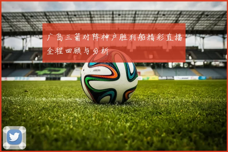 广岛三箭对阵神户胜利船精彩直播全程回顾与分析