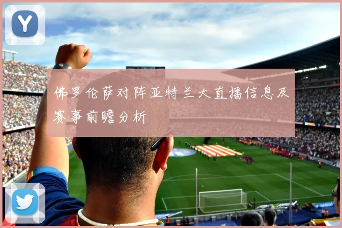 佛罗伦萨对阵亚特兰大直播信息及赛事前瞻分析