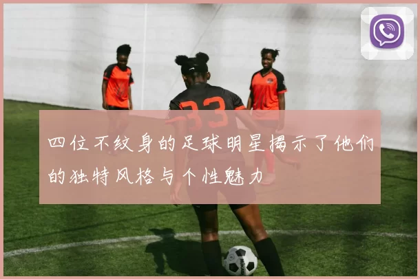 四位不纹身的足球明星揭示了他们的独特风格与个性魅力