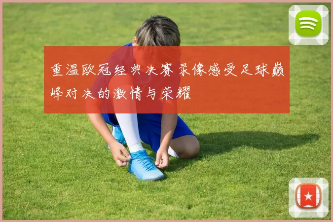 重温欧冠经典决赛录像感受足球巅峰对决的激情与荣耀