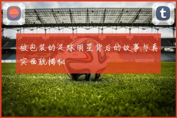 被包装的足球明星背后的故事与真实面貌揭秘