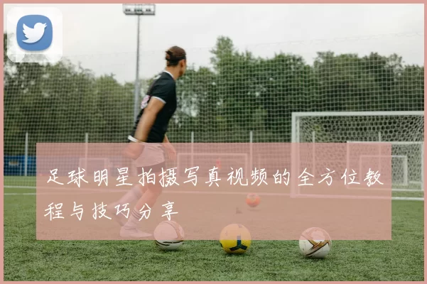 足球明星拍摄写真视频的全方位教程与技巧分享