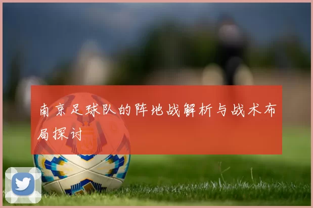 南京足球队的阵地战解析与战术布局探讨
