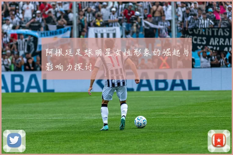 阿根廷足球明星女性形象的崛起与影响力探讨