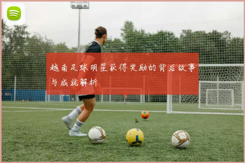 越南足球明星获得奖励的背后故事与成就解析