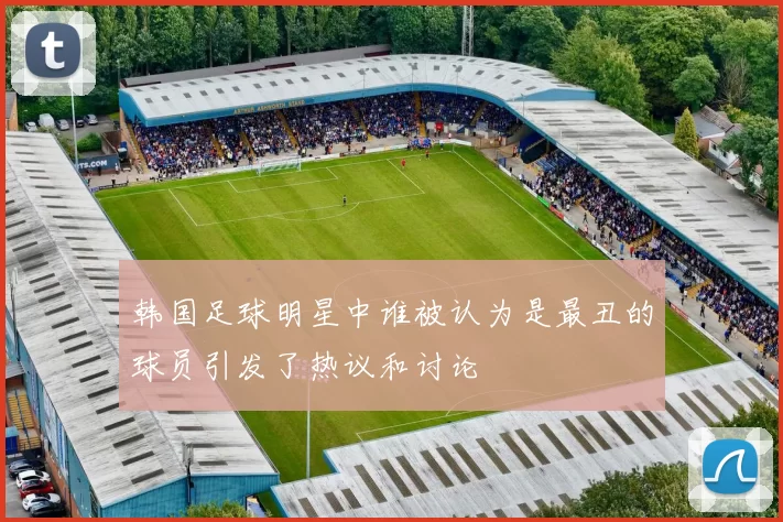 韩国足球明星中谁被认为是最丑的球员引发了热议和讨论
