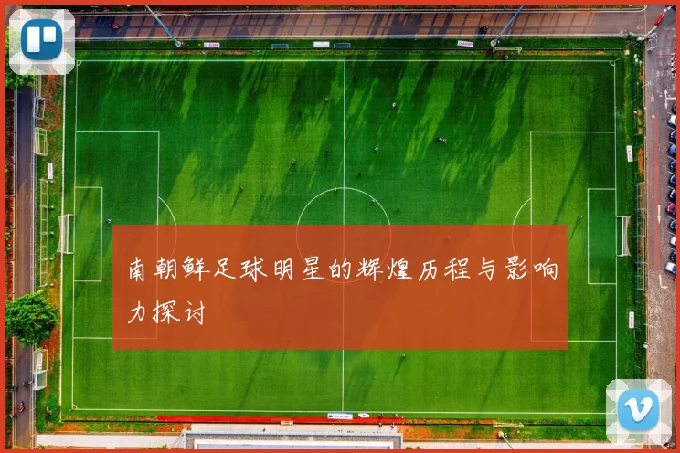南朝鲜足球明星的辉煌历程与影响力探讨