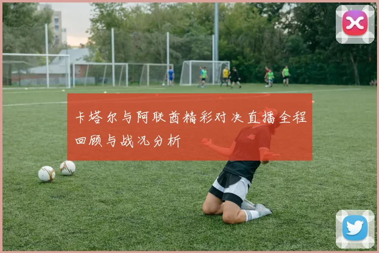 卡塔尔与阿联酋精彩对决直播全程回顾与战况分析