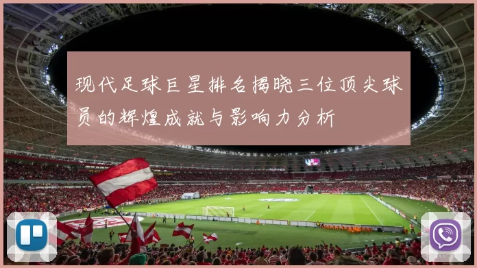 现代足球巨星排名揭晓三位顶尖球员的辉煌成就与影响力分析