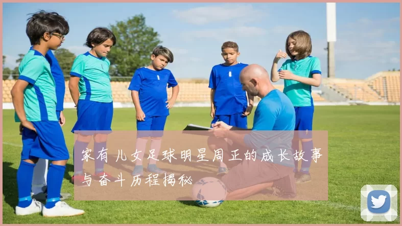 家有儿女足球明星周正的成长故事与奋斗历程揭秘